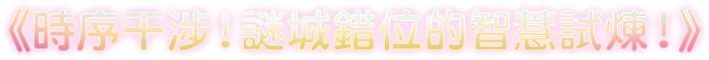 《時序干涉！謎城錯位的智慧試煉！》